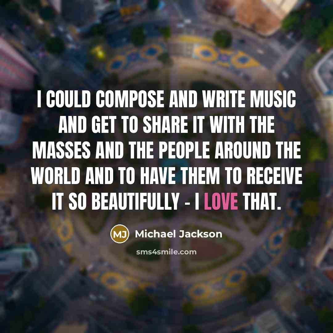 “I could compose and write music and get to share it with the masses and the people around the world and to have them to receive it so beautifully - I love that.” quote by Michael Jackson