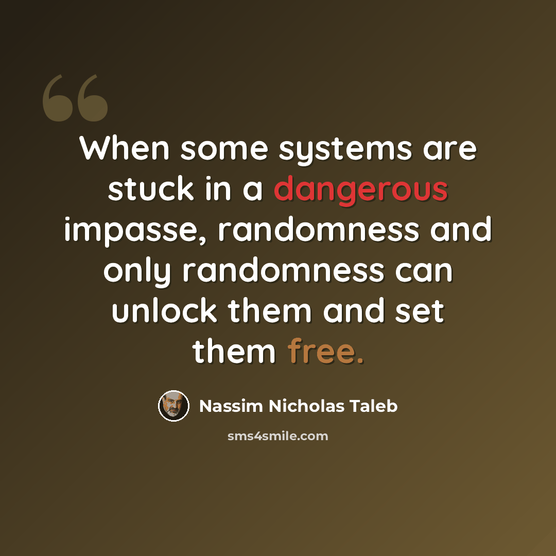 “When some systems are stuck in a dangerous impasse, randomness and only randomness can unlock them and set them free.” quote by Nassim Nicholas Taleb
