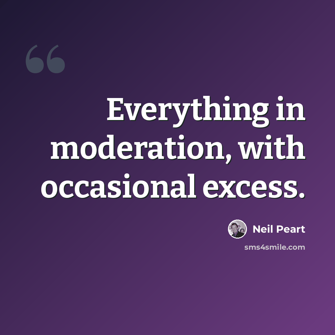 “Everything in moderation, with occasional excess.” quote by Neil Peart