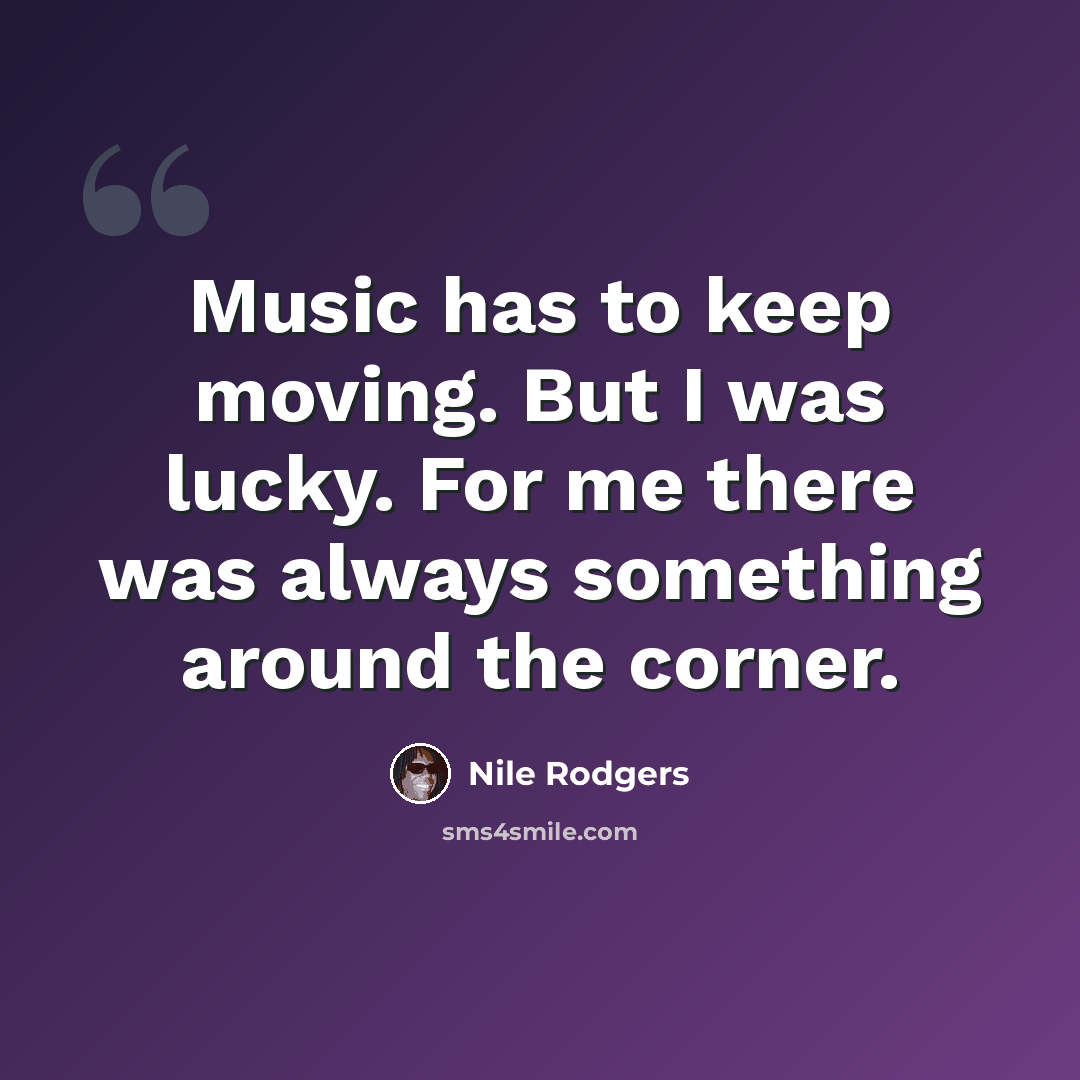 “Music has to keep moving. But I was lucky. For me there was always something around the corner.” quote by Nile Rodgers