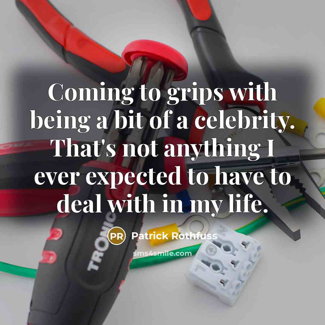 “Coming to grips with being a bit of a celebrity. That's not anything I ever expected to have to deal with in my life.” quote by Patrick Rothfuss