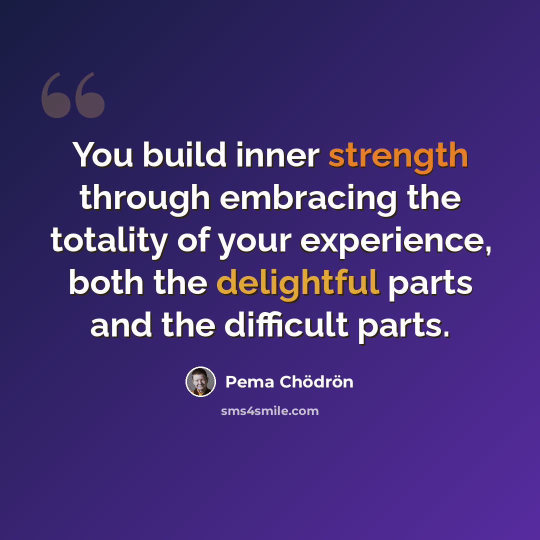 “You build inner strength through embracing the totality of your experience, both the delightful parts and the difficult parts.” quote by Pema Chodron