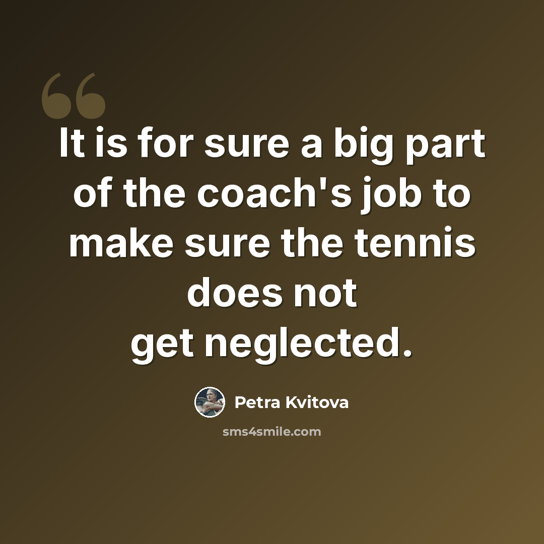 “It is for sure a big part of the coach's job to make sure the tennis does not get neglected.” quote by Petra Kvitova