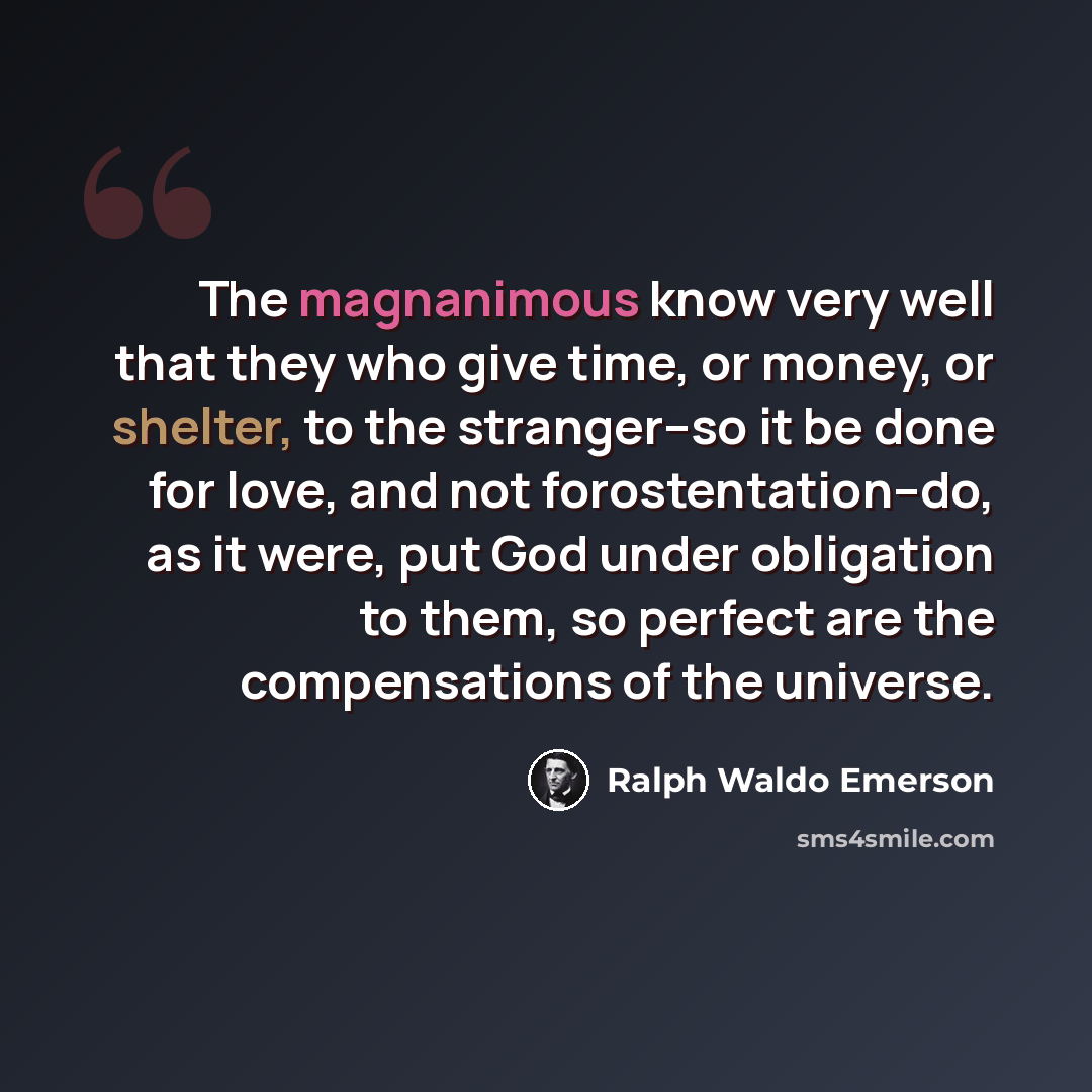 “The magnanimous know very well that they who give time, or money, or shelter, to the stranger--so it be done for love, and not forostentation--do, as it were, put God under obligation to them, so perfect are the compensations of the universe.” quote by Ralph Waldo Emerson
