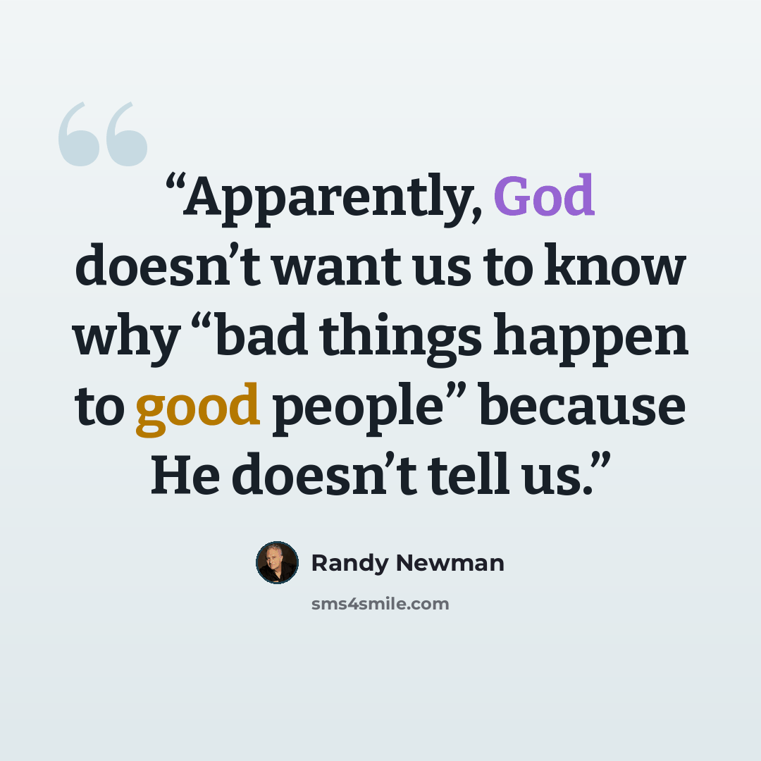 “Apparently, God doesn’t want us to know why “bad things happen to good people” because He doesn’t tell us.” quote by Randy Newman