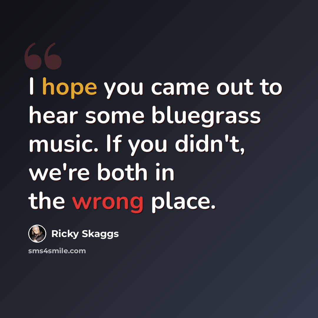 “I hope you came out to hear some bluegrass music. If you didn't, we're both in the wrong place.” quote by Ricky Skaggs