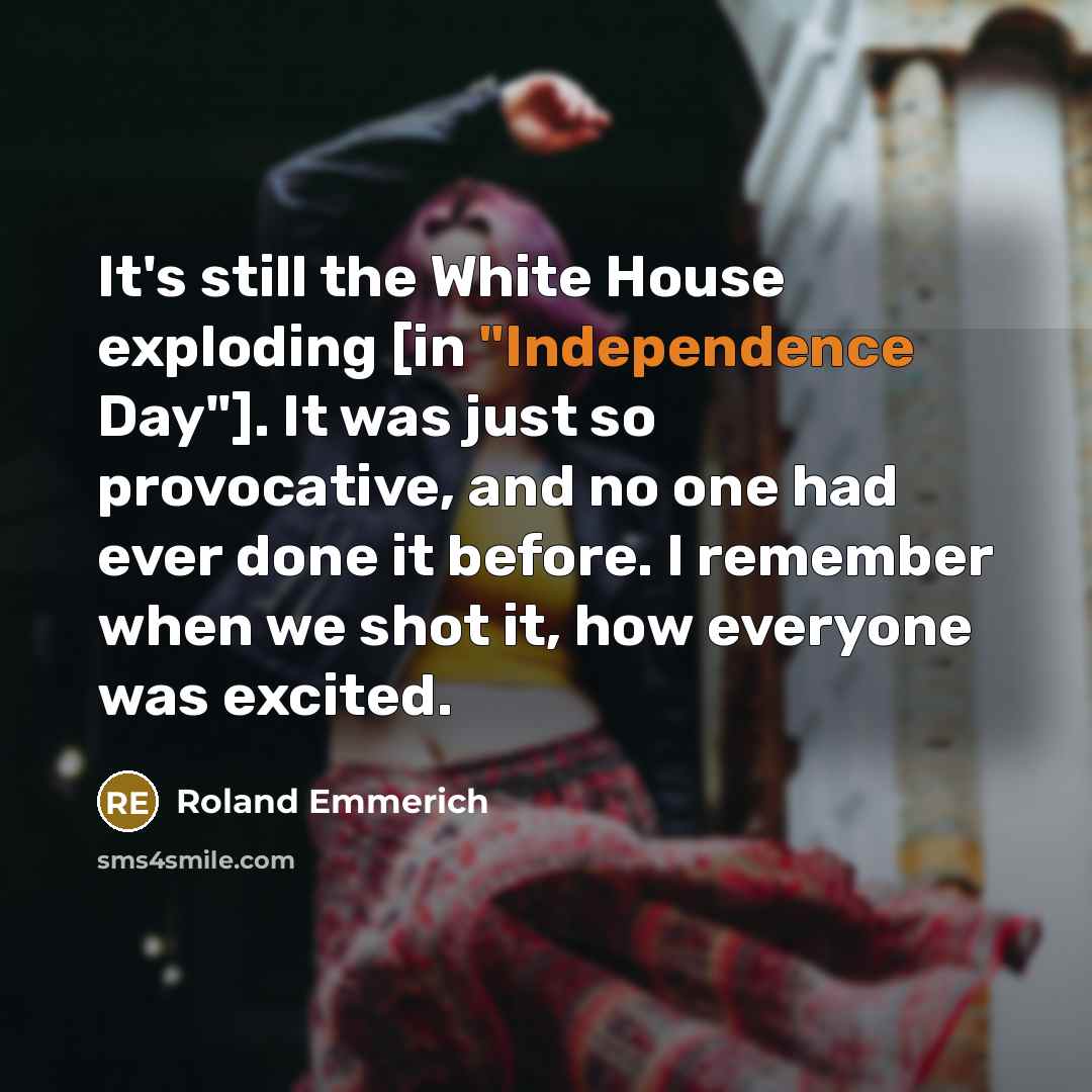 “It's still the White House exploding [in "Independence Day"]. It was just so provocative, and no one had ever done it before. I remember when we shot it, how everyone was excited.” quote by Roland Emmerich