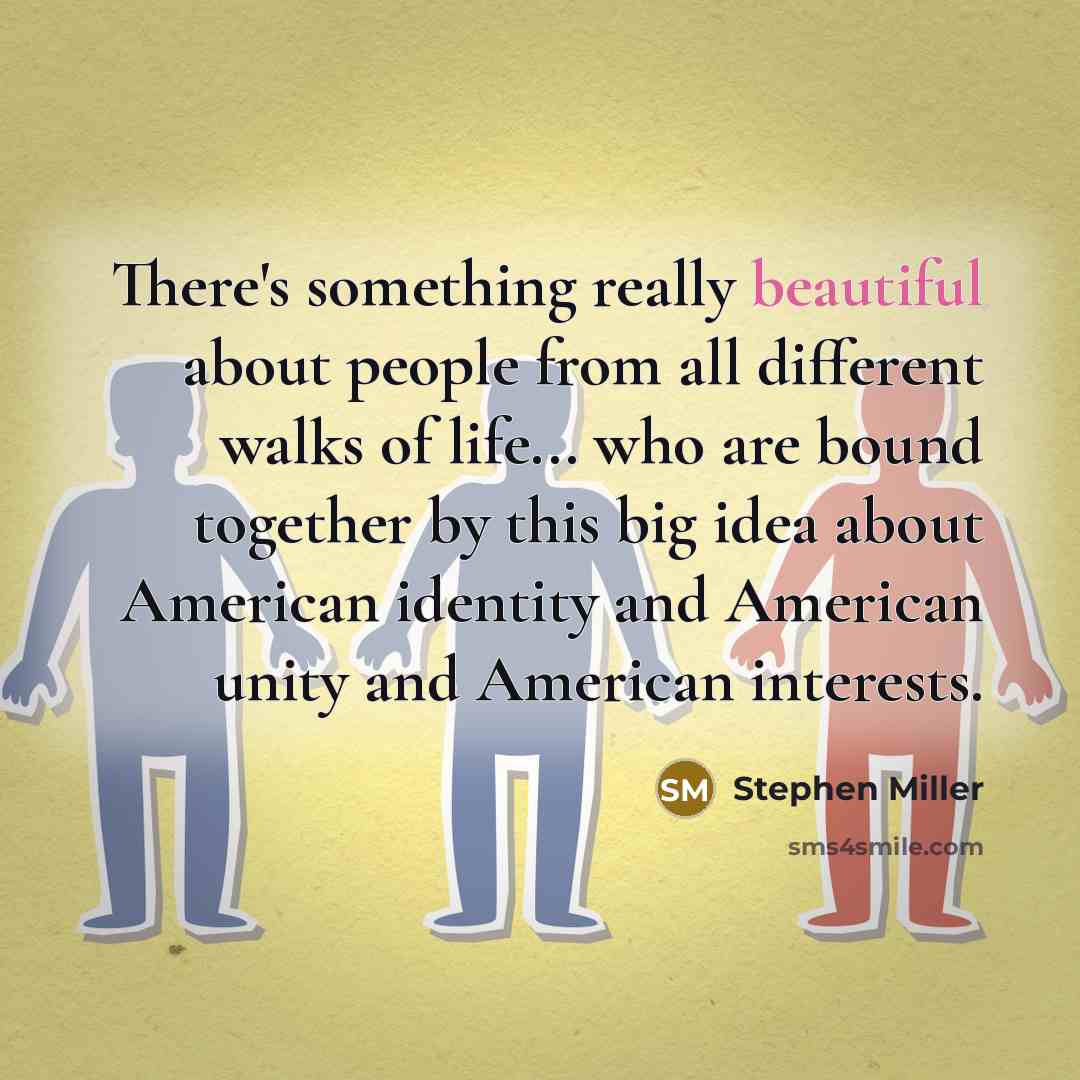 “There's something really beautiful about people from all different walks of life... who are bound together by this big idea about American identity and American unity and American interests.” quote by Stephen Miller