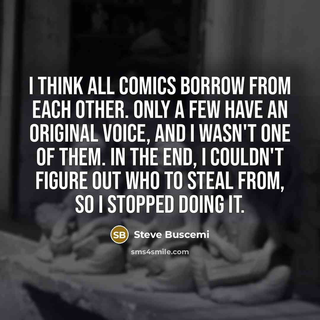 “I think all comics borrow from each other. Only a few have an original voice, and I wasn't one of them. In the end, I couldn't figure out who to steal from, so I stopped doing it.” quote by Steve Buscemi