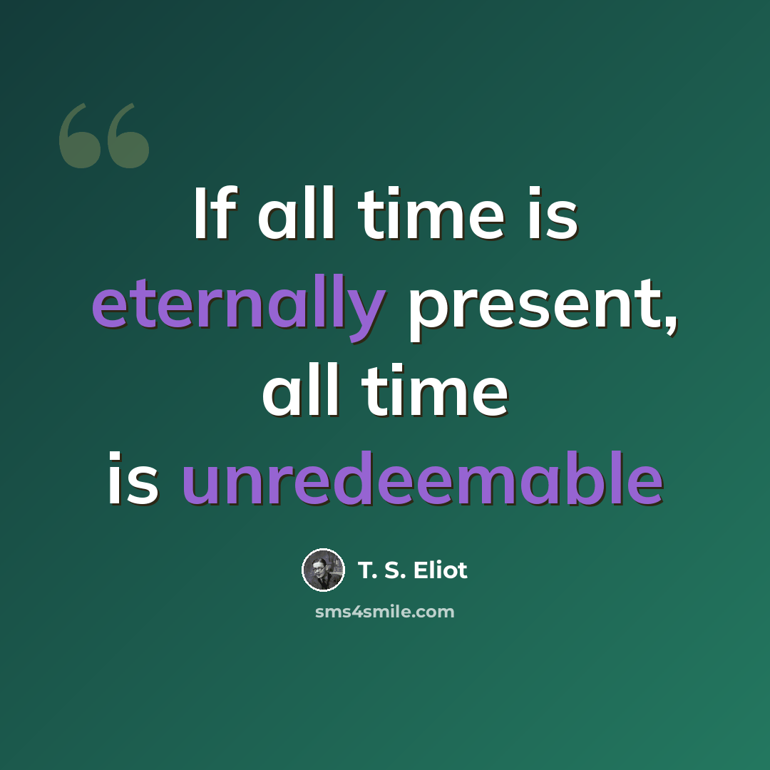 “If all time is eternally present, all time is unredeemable” quote by T. S. Eliot