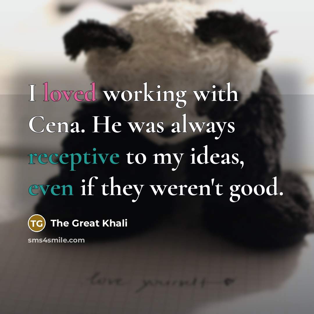 “I loved working with Cena. He was always receptive to my ideas, even if they weren't good.” quote by The Great Khali