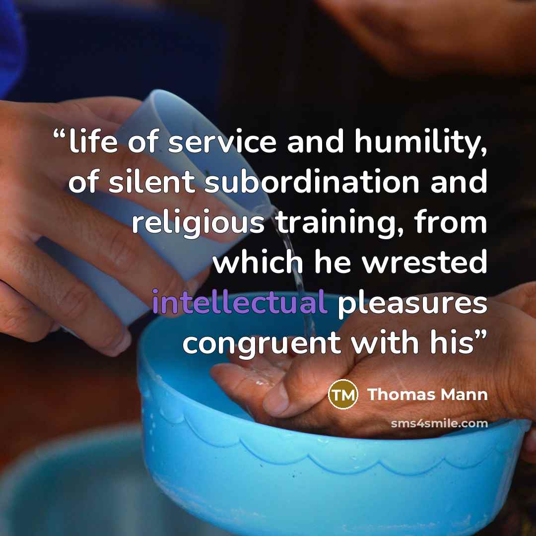“life of service and humility, of silent subordination and religious training, from which he wrested intellectual pleasures congruent with his” quote by Thomas Mann