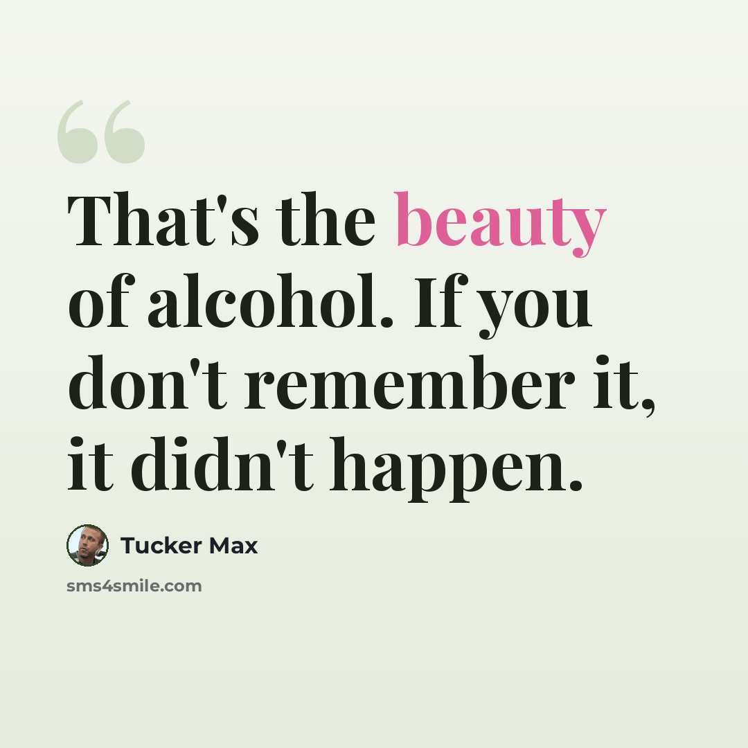 “That's the beauty of alcohol. If you don't remember it, it didn't happen.” quote by Tucker Max