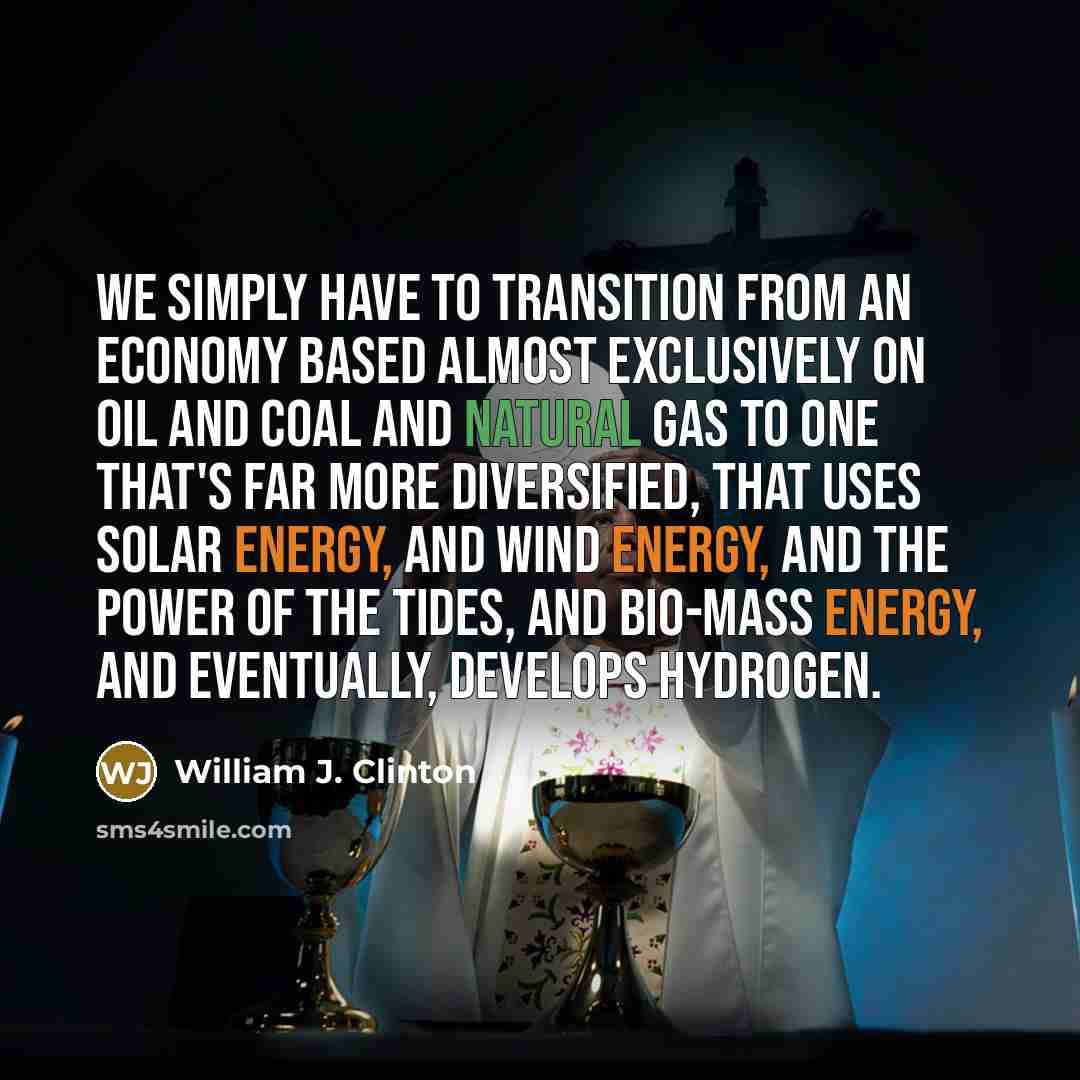 “We simply have to transition from an economy based almost exclusively on oil and coal and natural gas to one that's far more diversified, that uses solar energy, and wind energy, and the power of the tides, and bio-mass energy, and eventually, develops hydrogen.” quote by William J. Clinton