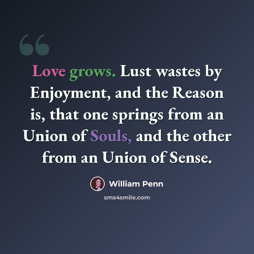 “Love grows. Lust wastes by Enjoyment, and the Reason is, that one springs from an Union of Souls, and the other from an Union of Sense.” quote by William Penn