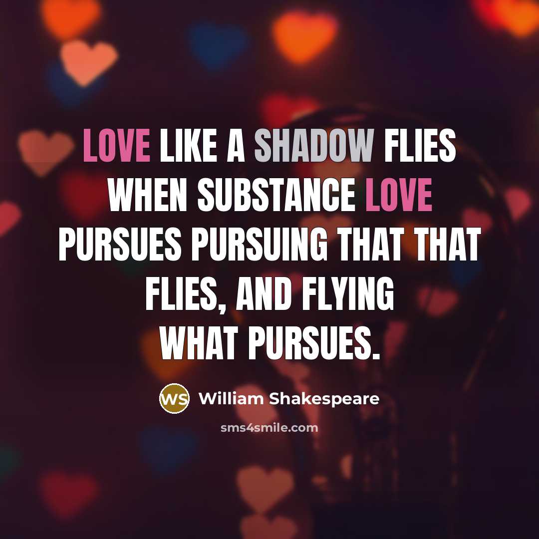 “Love like a shadow flies when substance love pursues Pursuing that that flies, and flying what pursues.” quote by William Shakespeare