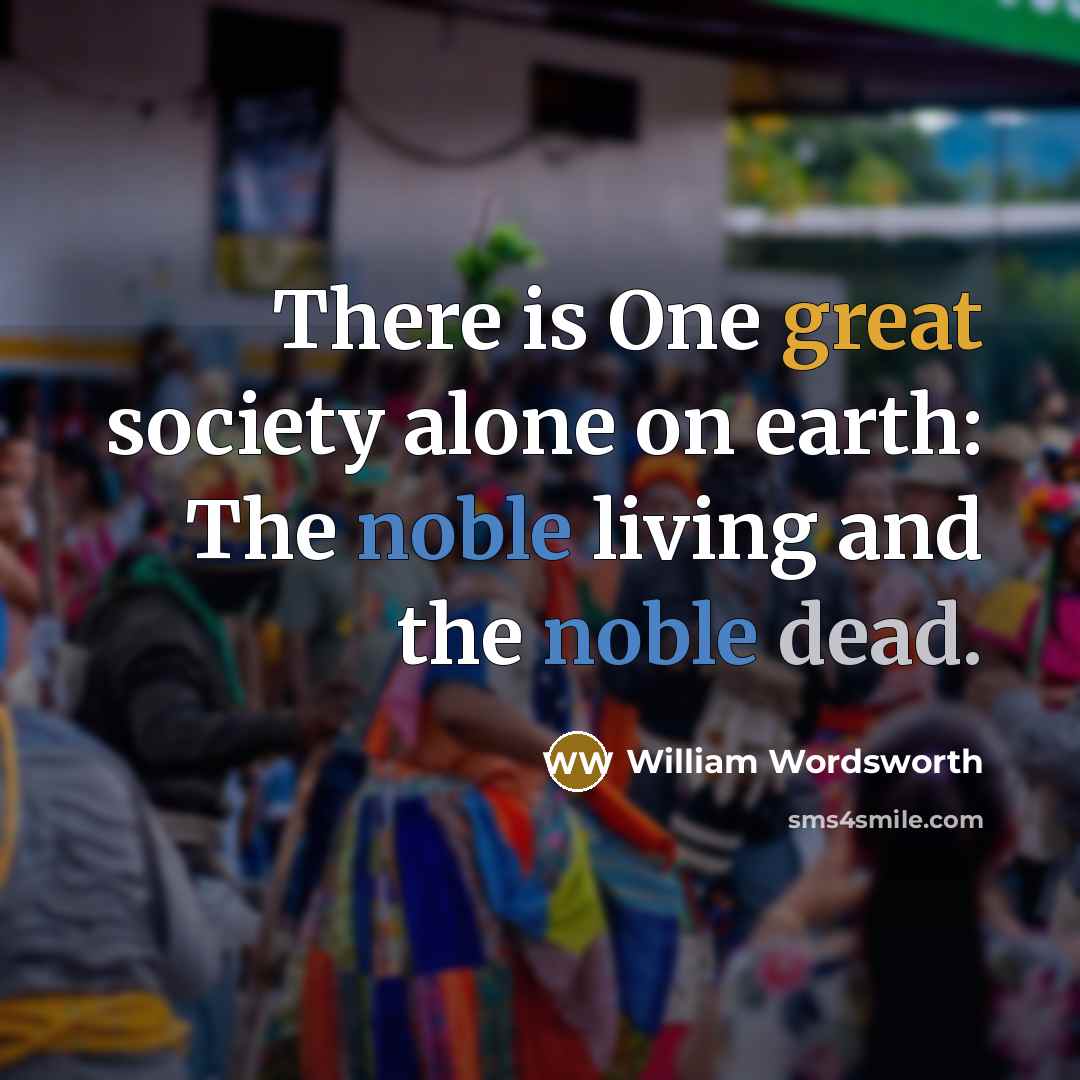 “There is One great society alone on earth: The noble living and the noble dead.” quote by William Wordsworth