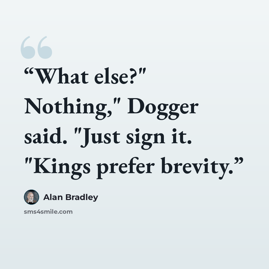 “What else?" Nothing," Dogger said. "Just sign it. "Kings prefer brevity.” quote by Alan Bradley