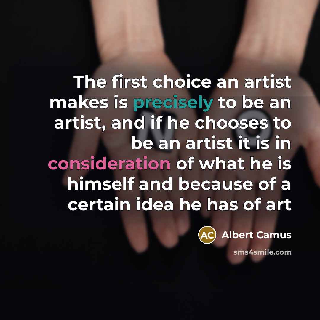 “The first choice an artist makes is precisely to be an artist, and if he chooses to be an artist it is in consideration of what he is himself and because of a certain idea he has of art” quote by Albert Camus