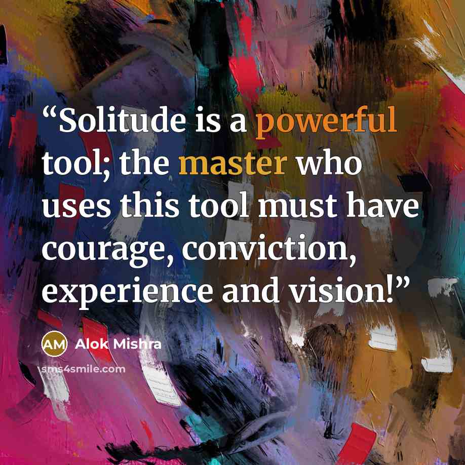 “Solitude is a powerful tool; the master who uses this tool must have courage, conviction, experience and vision!” quote by Alok Mishra