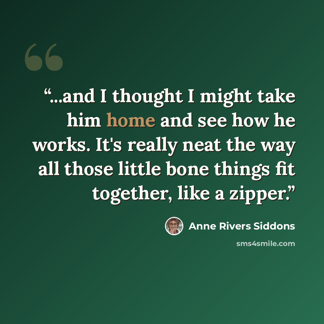 “...and I thought I might take him home and see how he works. It's really neat the way all those little bone things fit together, like a zipper.” quote by Anne Rivers Siddons