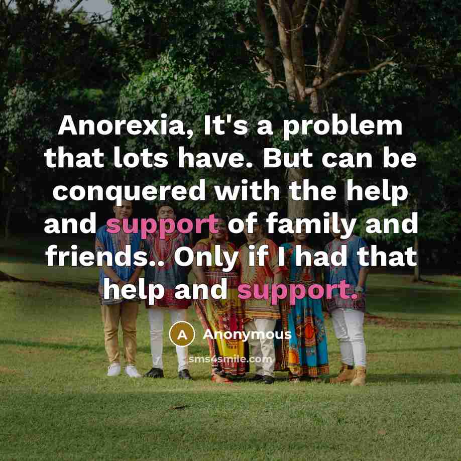 “Anorexia, It's a problem that lots have. But can be conquered with the help and support of family and friends.. Only if I had that help and support.” quote by Anonymous