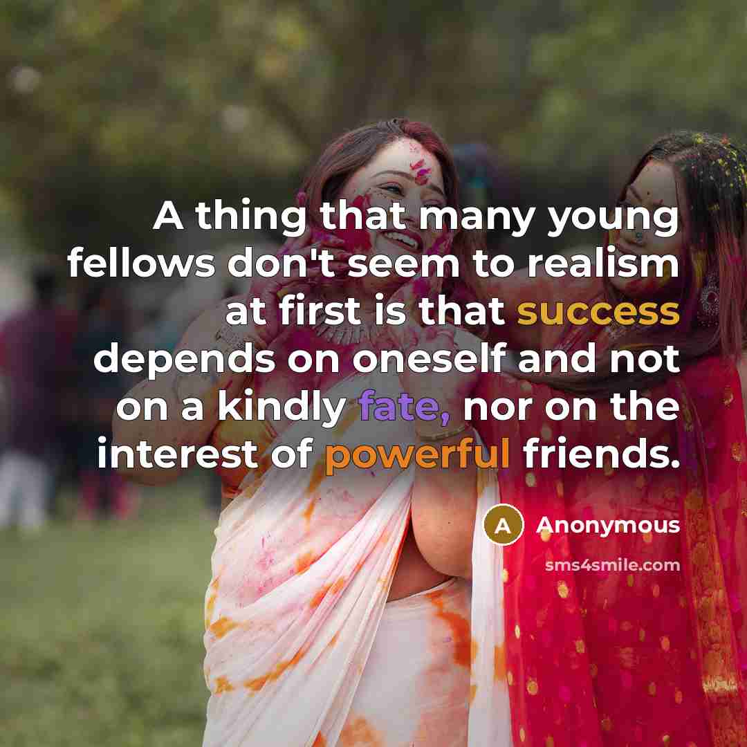 “A thing that many young fellows don't seem to realism at first is that success depends on oneself and not on a kindly fate, nor on the interest of powerful friends.” quote by Anonymous