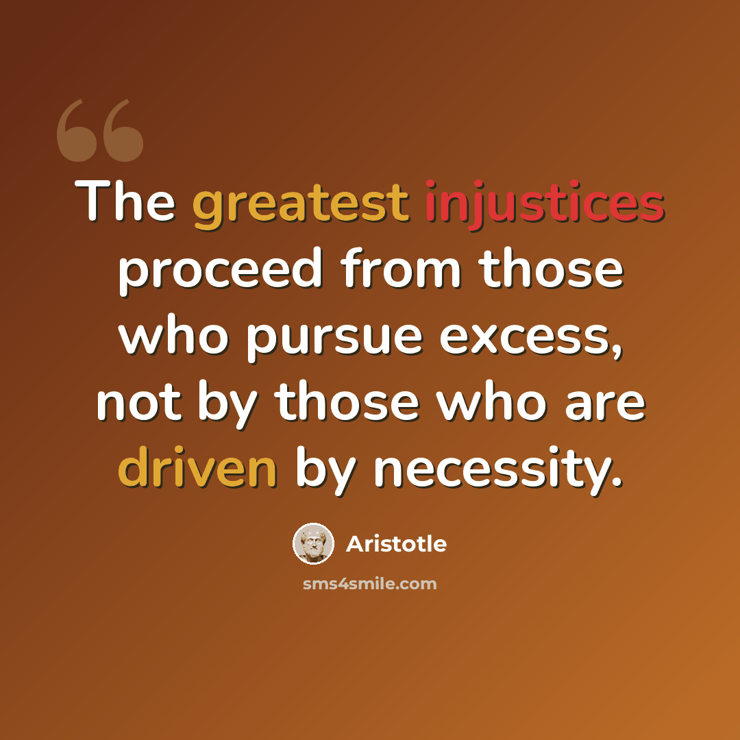 “The greatest injustices proceed from those who pursue excess, not by those who are driven by necessity.” quote by Aristotle
