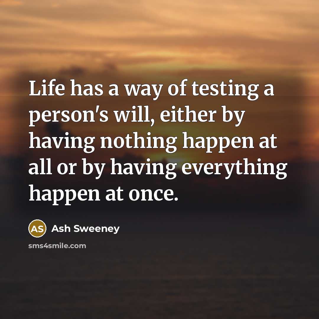 “Life has a way of testing a person's will, either by having nothing happen at all or by having everything happen at once.” quote by Ash Sweeney