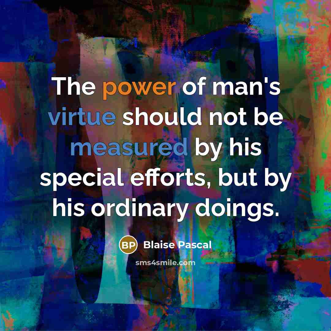 “The power of man's virtue should not be measured by his special efforts, but by his ordinary doings.” quote by Blaise Pascal