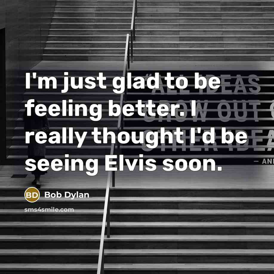 “I'm just glad to be feeling better. I really thought I'd be seeing Elvis soon.” quote by Bob Dylan