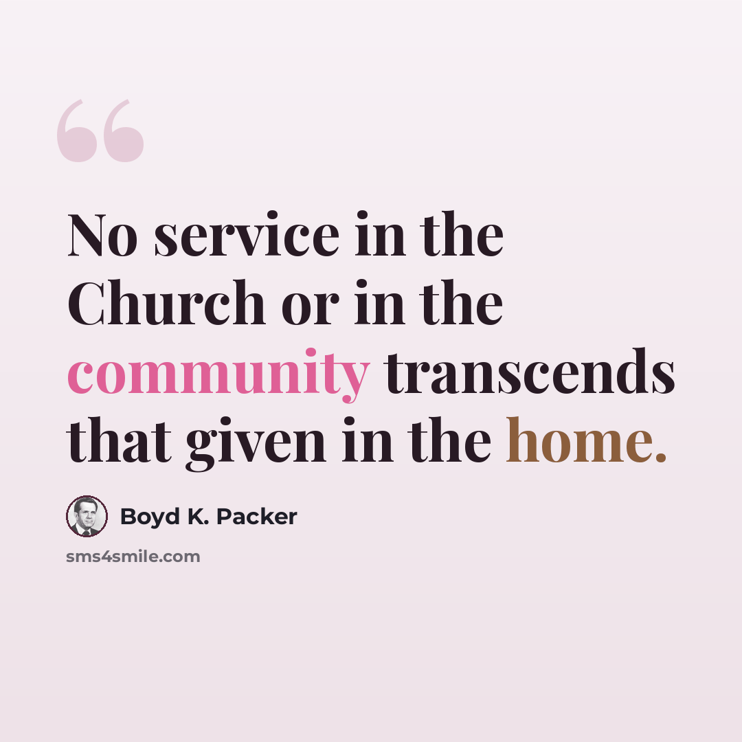 “No service in the Church or in the community transcends that given in the home.” quote by Boyd K. Packer