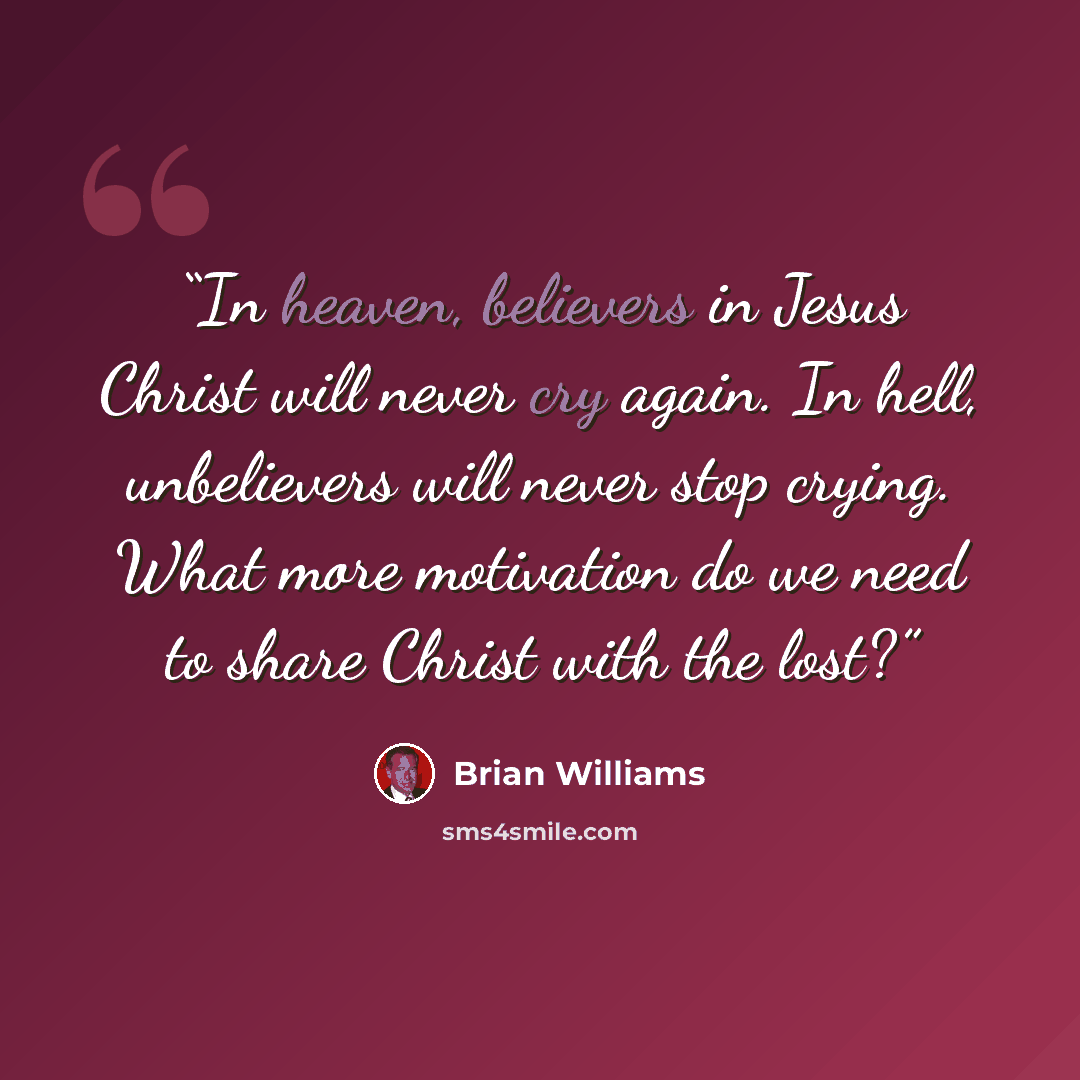 “In heaven, believers in Jesus Christ will never cry again. In hell, unbelievers will never stop crying. What more motivation do we need to share Christ with the lost?” quote by Brian Williams