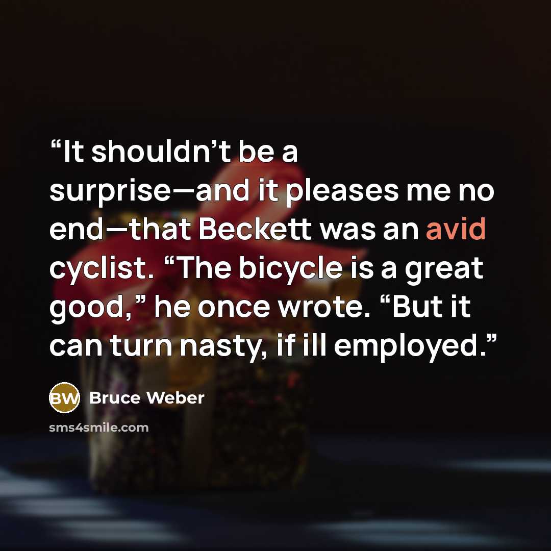 “It shouldn’t be a surprise—and it pleases me no end—that Beckett was an avid cyclist. “The bicycle is a great good,” he once wrote. “But it can turn nasty, if ill employed.” quote by Bruce Weber