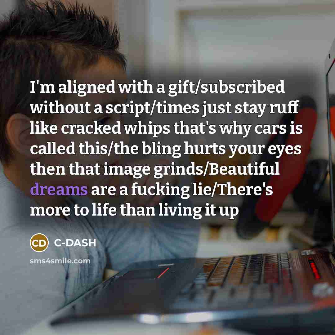 “I'm aligned with a gift/subscribed without a script/times just stay ruff like cracked whips that's why cars is called this/the bling hurts your eyes then that image grinds/Beautiful dreams are a fucking lie/There's more to life than living it up” quote by C-DASH