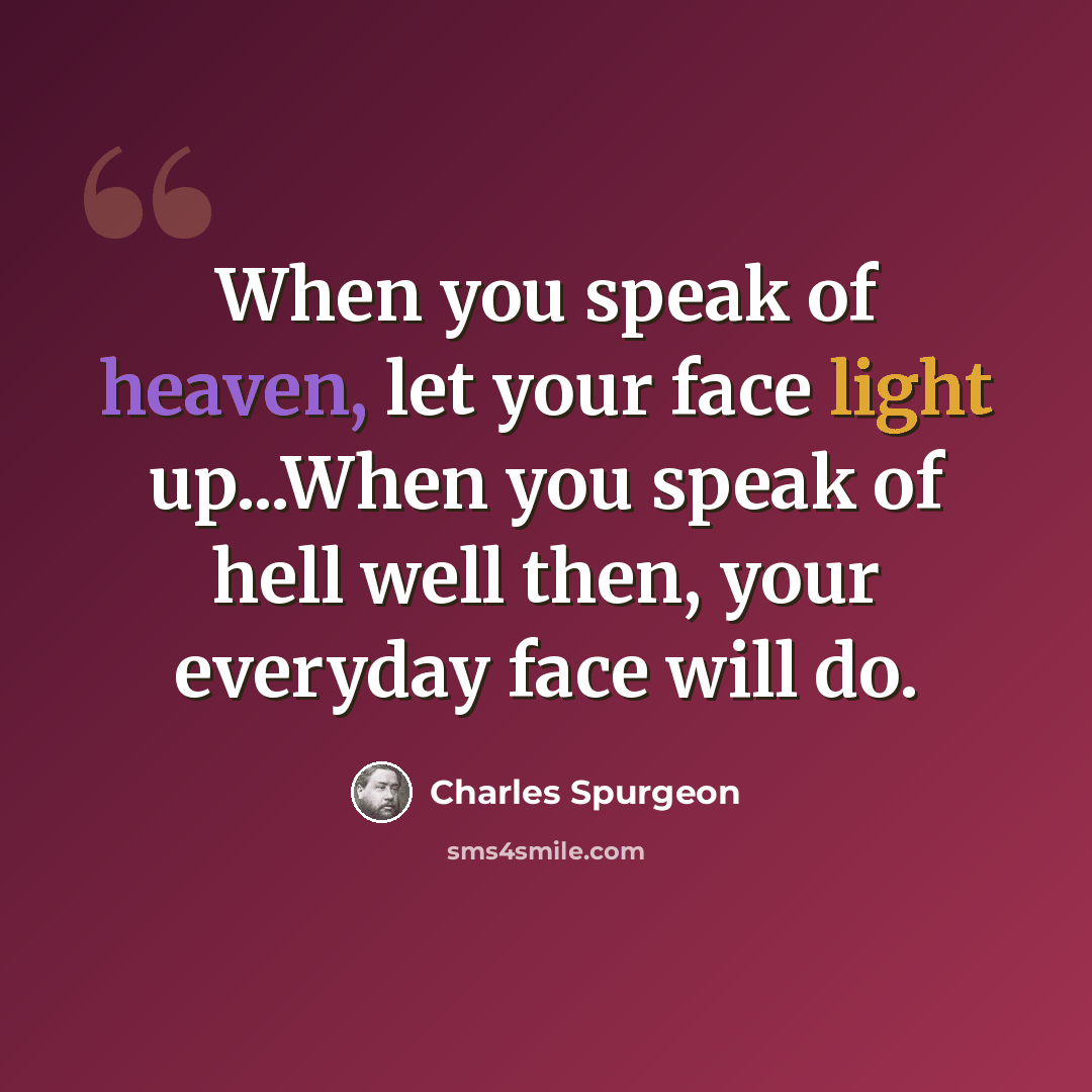 “When you speak of heaven, let your face light up...When you speak of hell well then, your everyday face will do.” quote by Charles Spurgeon