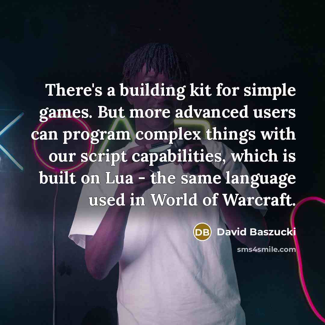 “There's a building kit for simple games. But more advanced users can program complex things with our script capabilities, which is built on Lua - the same language used in World of Warcraft.” quote by David Baszucki
