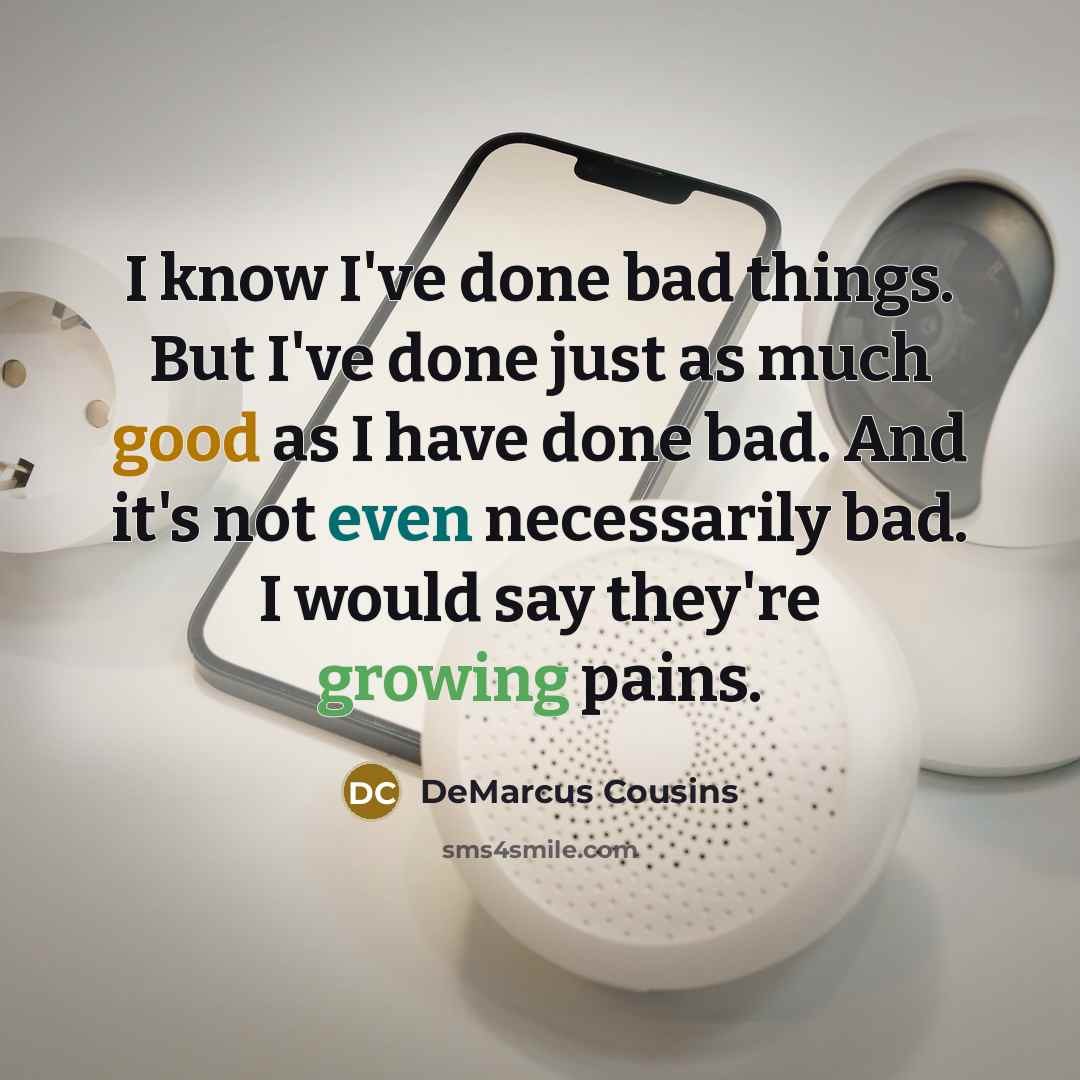 “I know I've done bad things. But I've done just as much good as I have done bad. And it's not even necessarily bad. I would say they're growing pains.” quote by DeMarcus Cousins