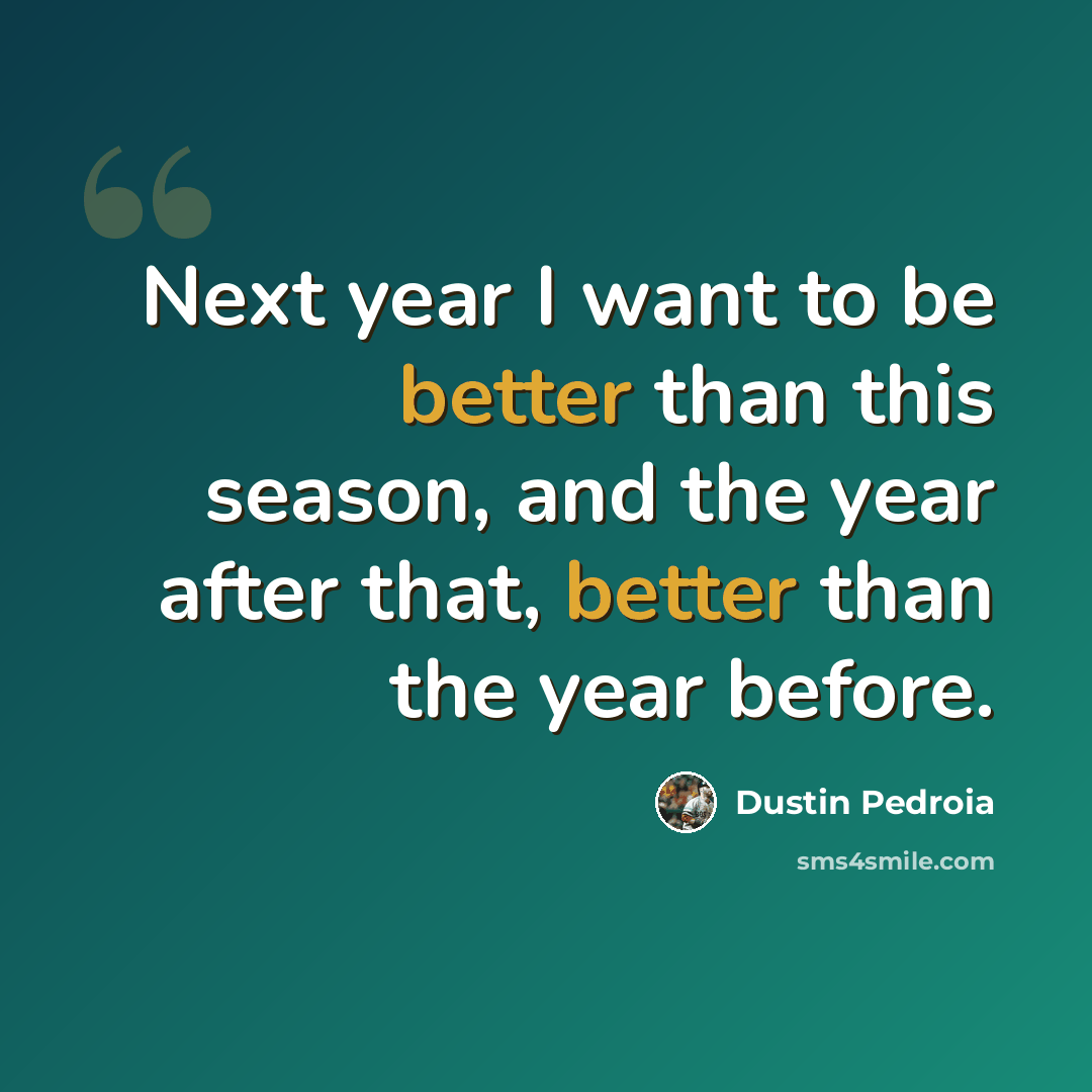 “Next year I want to be better than this season, and the year after that, better than the year before.” quote by Dustin Pedroia
