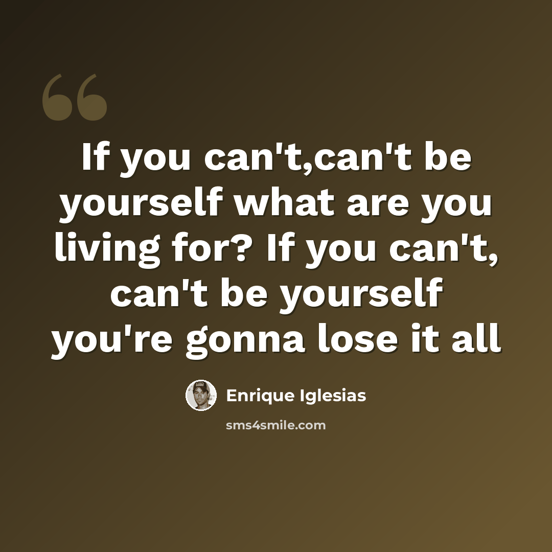 “If you can't,can't be yourself what are you living for? If you can't, can't be yourself you're gonna lose it all” quote by Enrique Iglesias