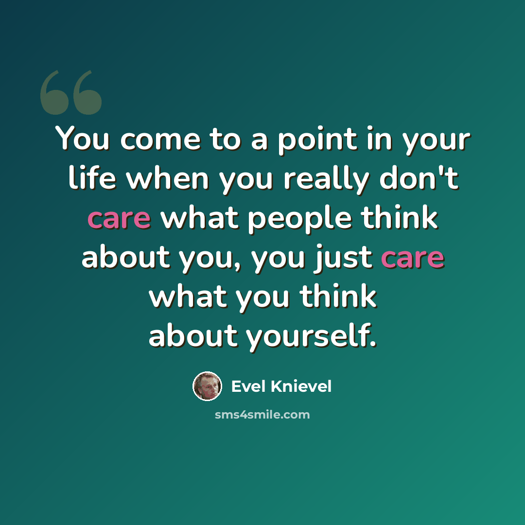 “You come to a point in your life when you really don't care what people think about you, you just care what you think about yourself.” quote by Evel Knievel