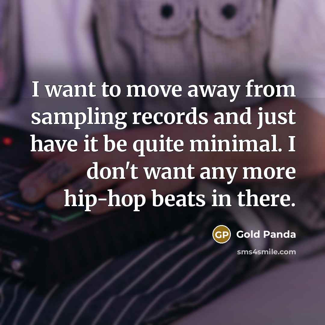 “I want to move away from sampling records and just have it be quite minimal. I don't want any more hip-hop beats in there.” quote by Gold Panda