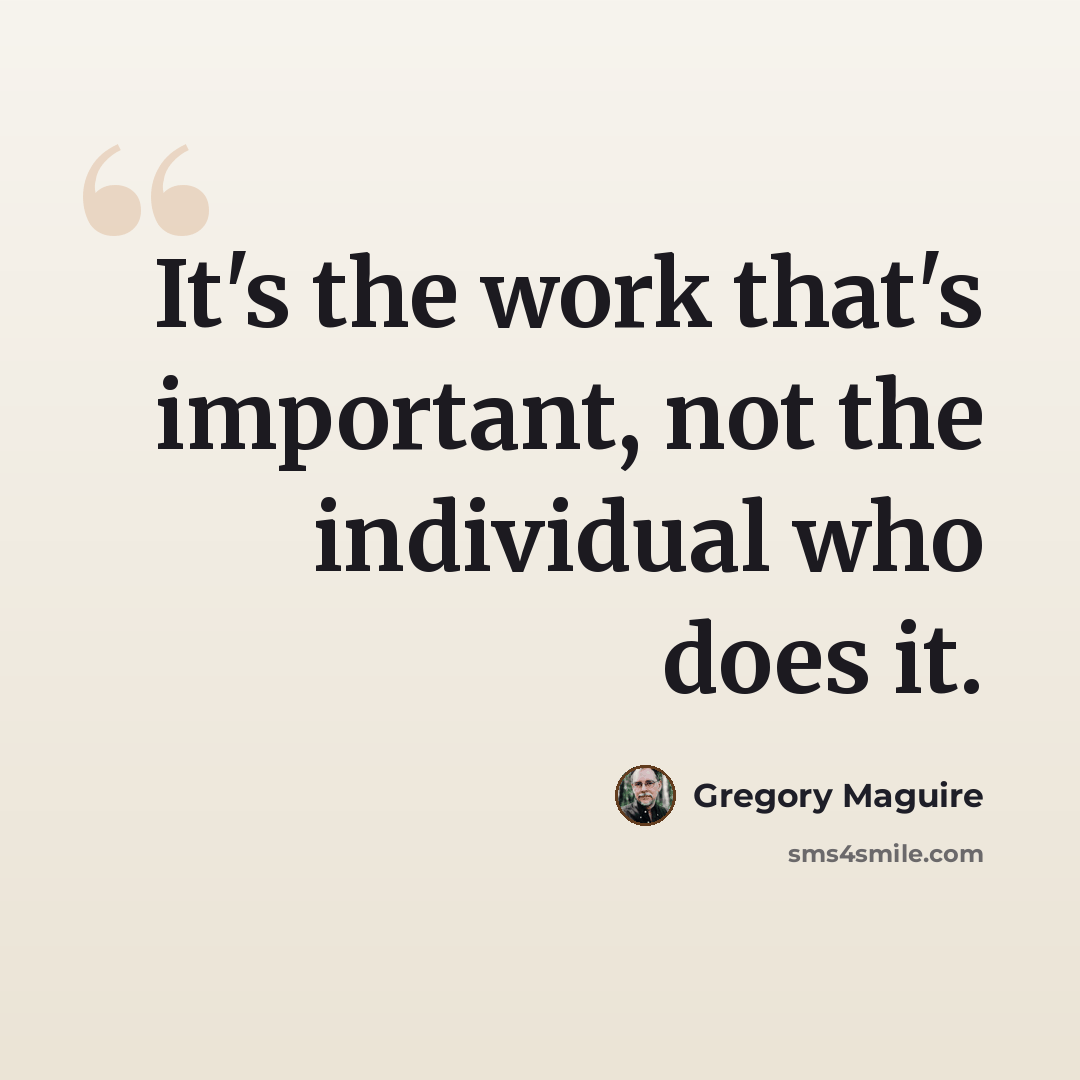 “It's the work that's important, not the individual who does it.” quote by Gregory Maguire