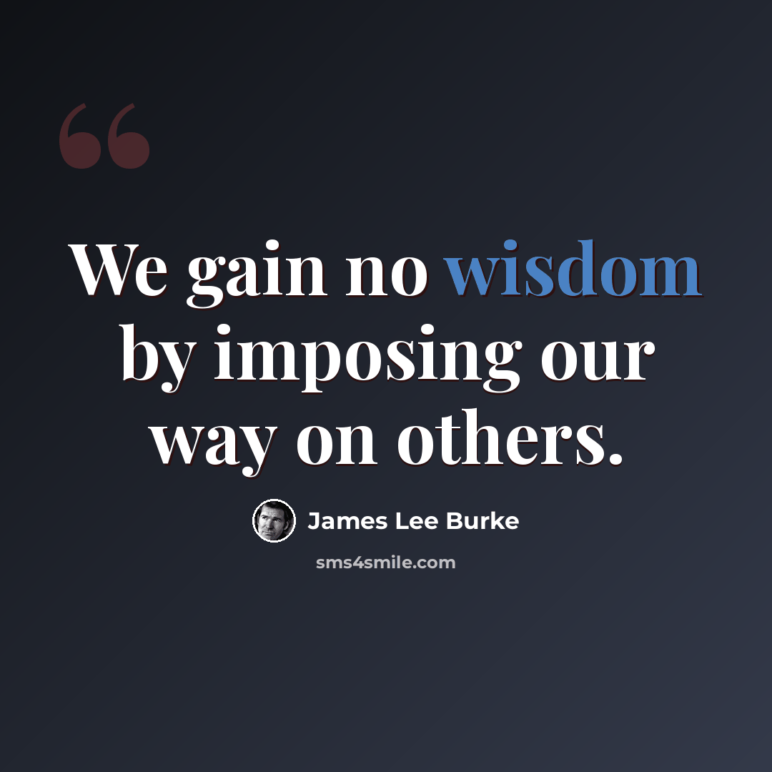“We gain no wisdom by imposing our way on others.” quote by James Lee Burke