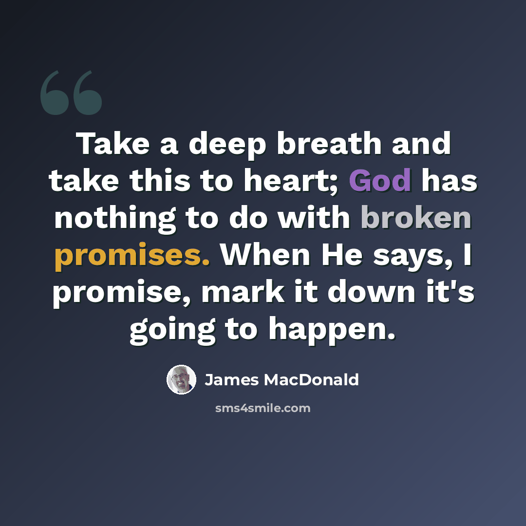 “Take a deep breath and take this to heart; God has nothing to do with broken promises. When He says, I promise, mark it down it's going to happen.” quote by James MacDonald