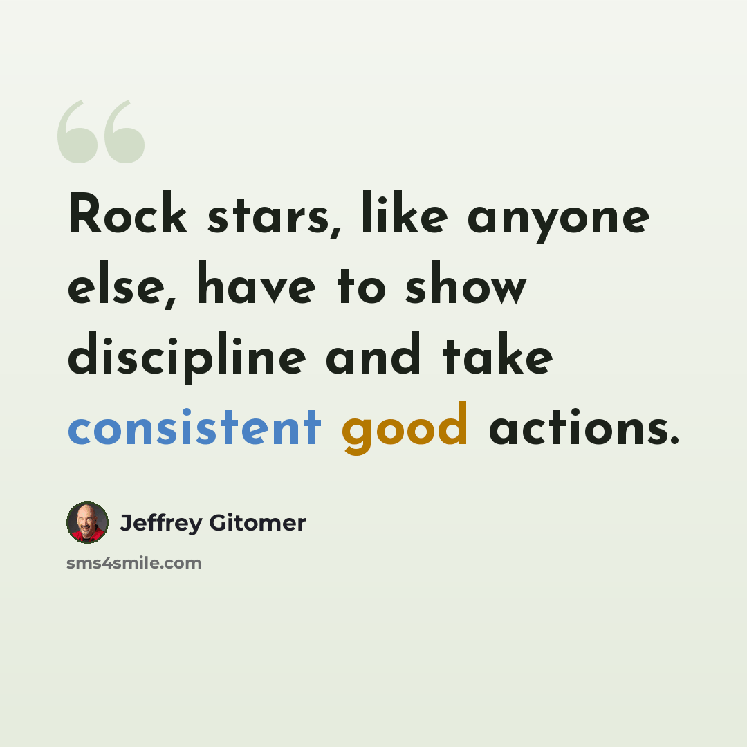 “Rock stars, like anyone else, have to show discipline and take consistent good actions.” quote by Jeffrey Gitomer