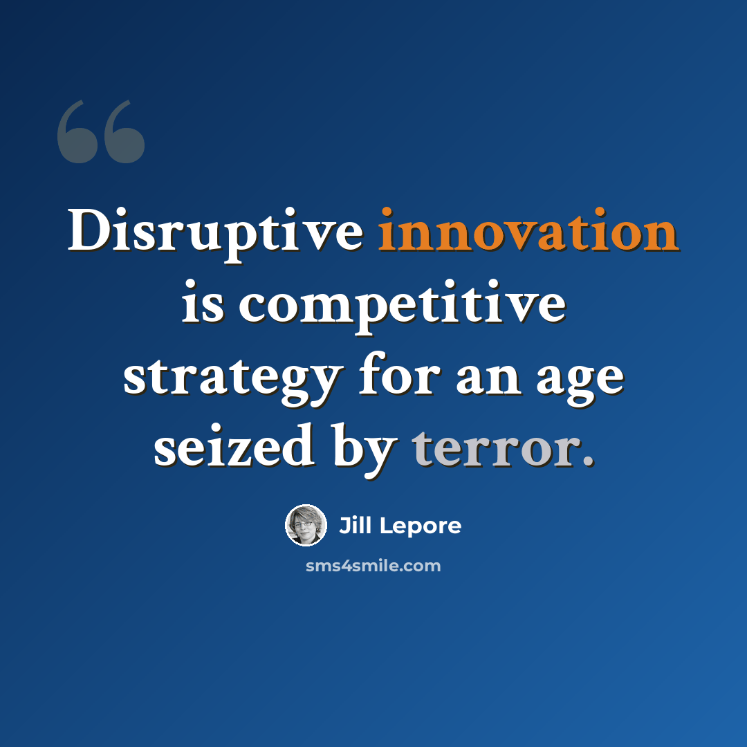 “Disruptive innovation is competitive strategy for an age seized by terror.” quote by Jill Lepore
