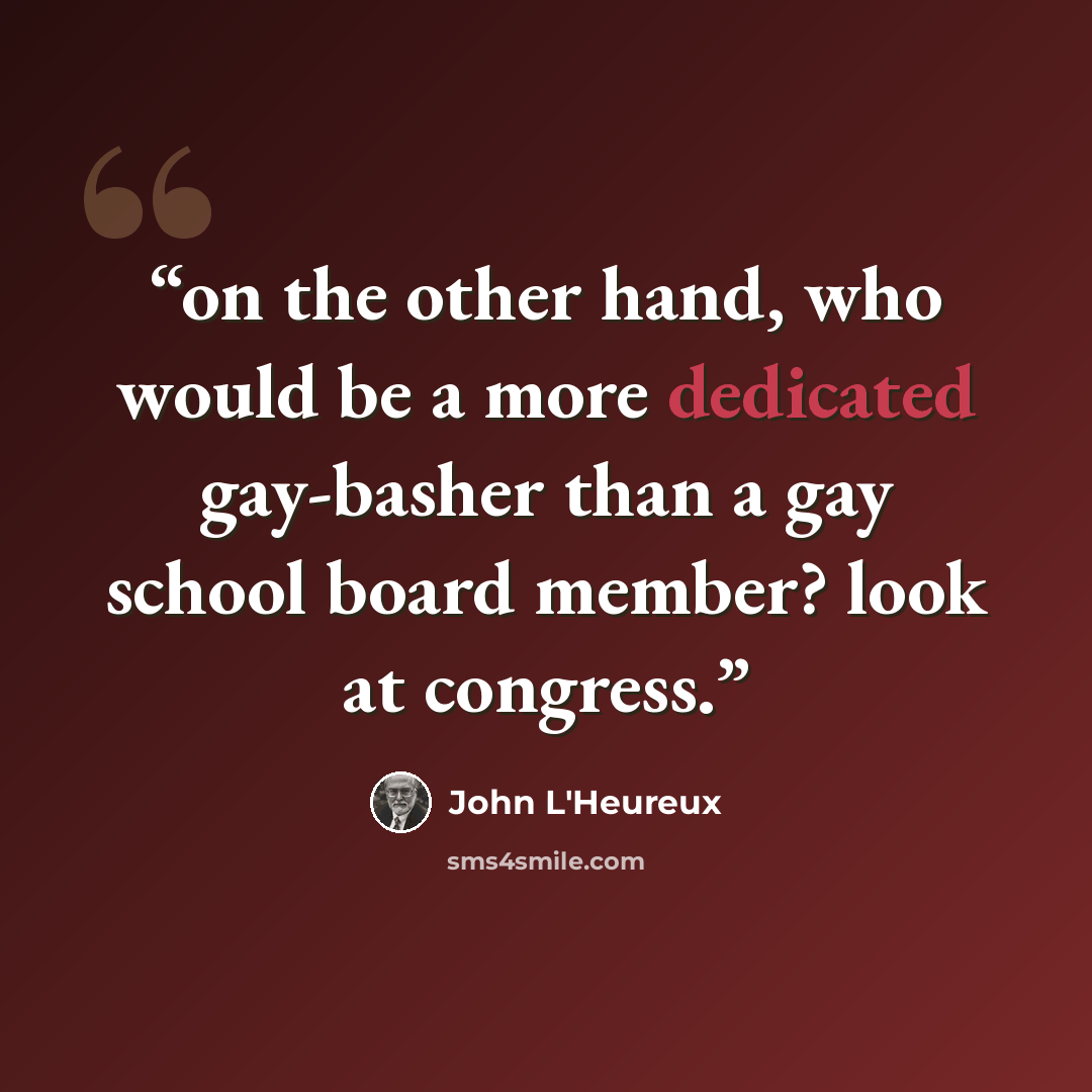 “on the other hand, who would be a more dedicated gay-basher than a gay school board member? look at congress.” quote by John L'Heureux