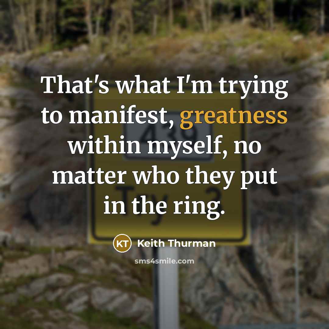 “That's what I'm trying to manifest, greatness within myself, no matter who they put in the ring.” quote by Keith Thurman