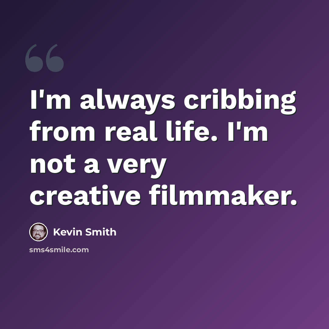 “I'm always cribbing from real life. I'm not a very creative filmmaker.” quote by Kevin Smith
